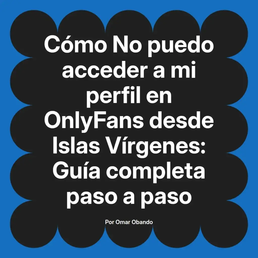 Guía completa sobre cómo acceder a un perfil de OnlyFans desde las Islas Vírgenes, escrita por Omar Obando.