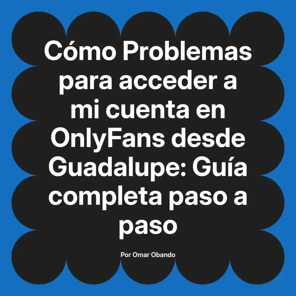 Guía completa sobre cómo resolver problemas de acceso a cuentas de OnlyFans desde Guadalupe, escrita por Omar Obando.