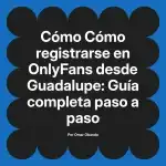 Cómo registrarse en OnlyFans desde Guadalupe: Guía completa paso a paso