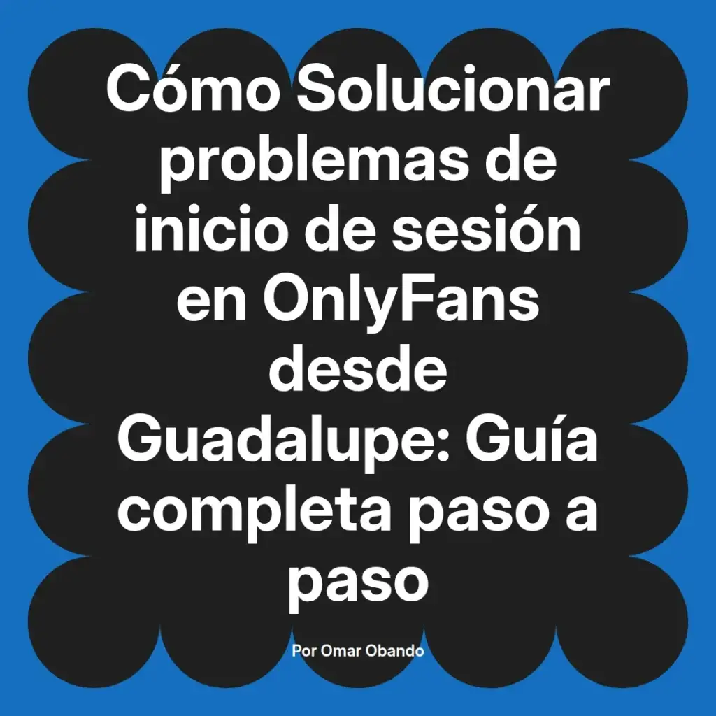Guía completa para solucionar problemas de inicio de sesión en OnlyFans desde Guadalupe, escrita por Omar Obando.