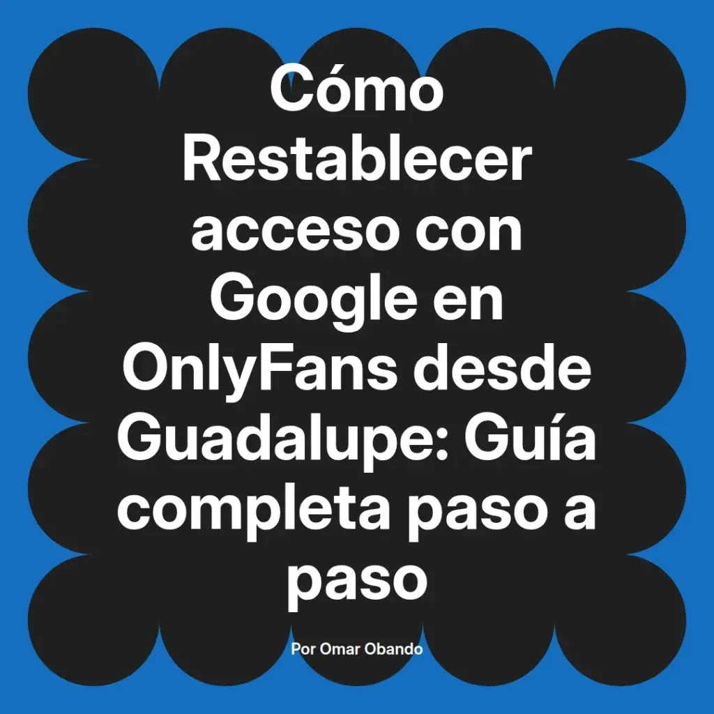 Guía completa para restablecer el acceso a Google en OnlyFans desde Guadalupe, escrita por Omar Obando.