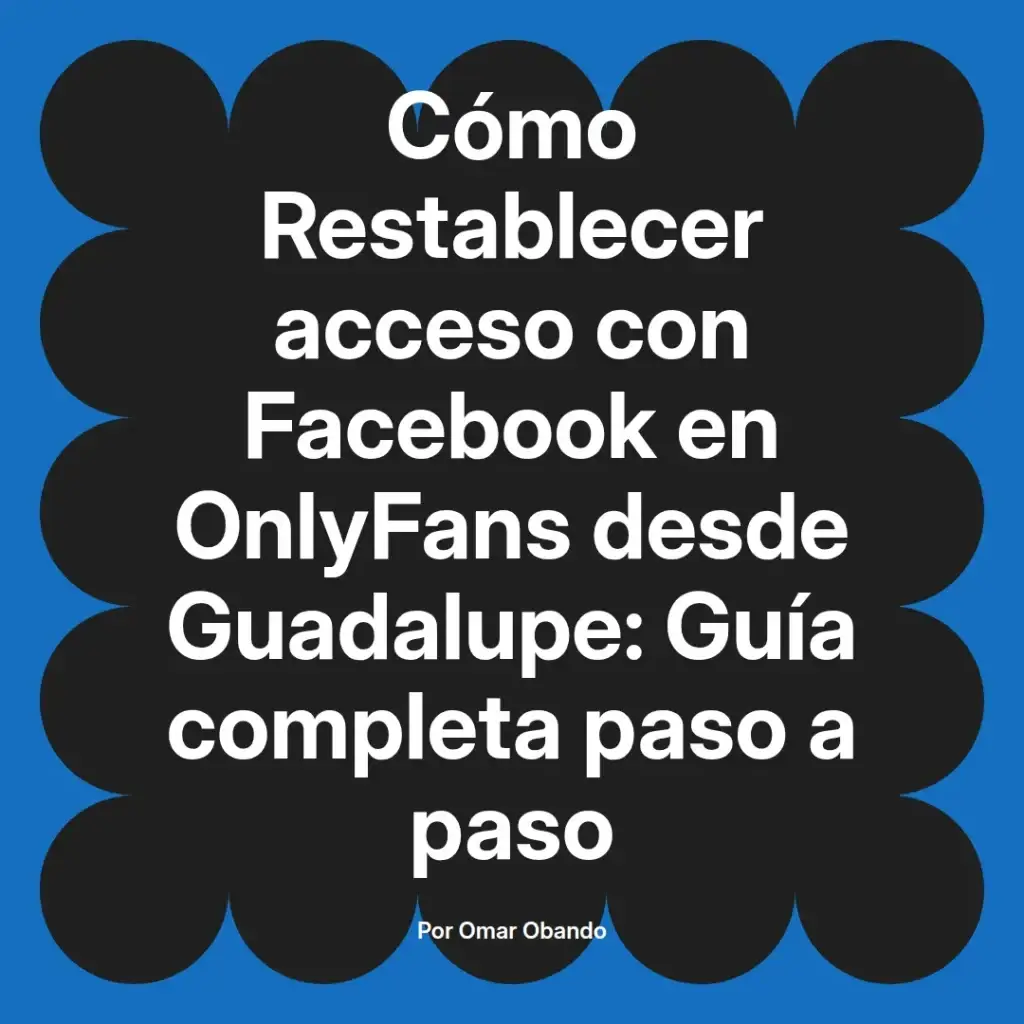 Guía completa para restablecer el acceso a Facebook en OnlyFans desde Guadalupe, escrita por Omar Obando.