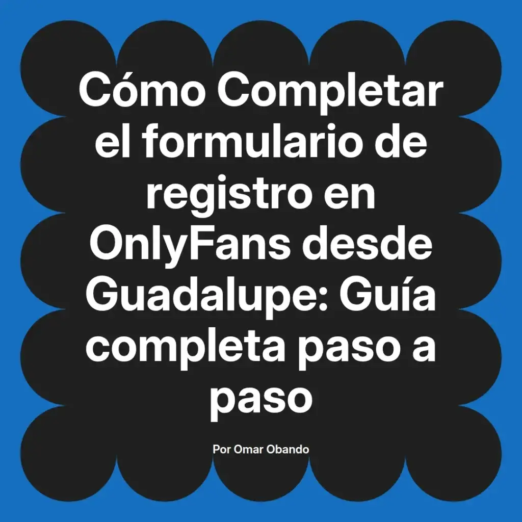 Guía completa para completar el formulario de registro en OnlyFans desde Guadalupe, escrita por Omar Obando, con instrucciones paso a paso.