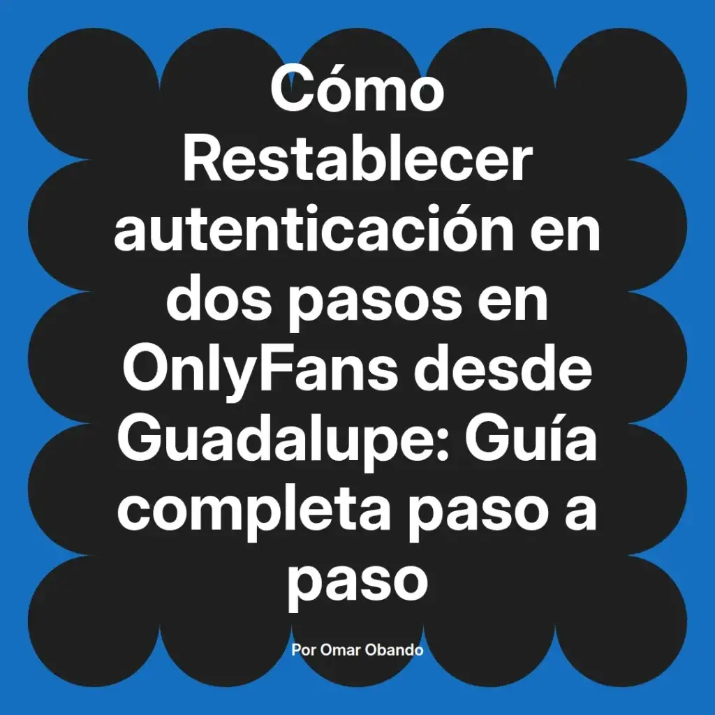 Guía sobre cómo restablecer la autenticación en dos pasos en OnlyFans desde Guadalupe, con instrucciones completas paso a paso, autor Omar Obando.