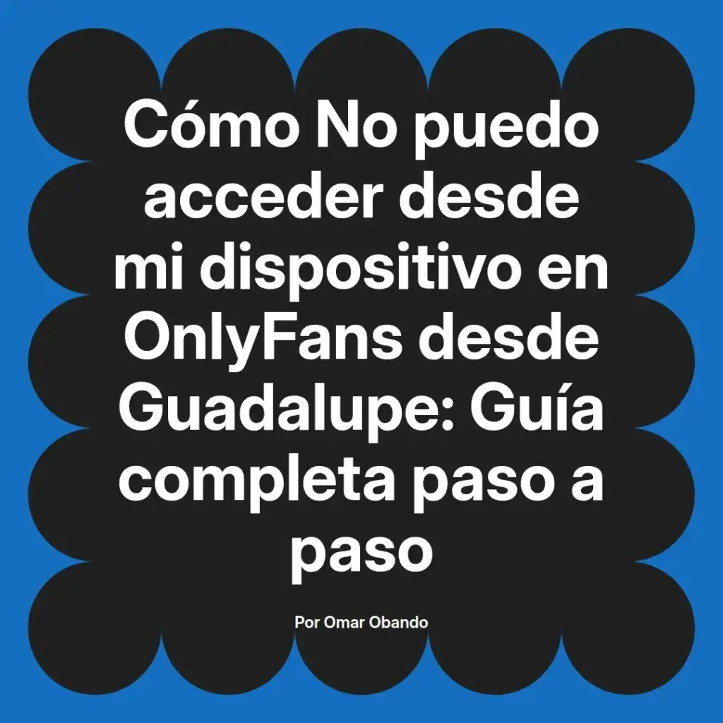 Guía paso a paso sobre cómo acceder a OnlyFans desde un dispositivo en Guadalupe, escrita por Omar Obando.