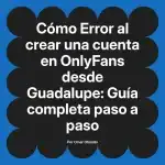 Error al crear una cuenta en OnlyFans desde Guadalupe: Guía completa paso a paso