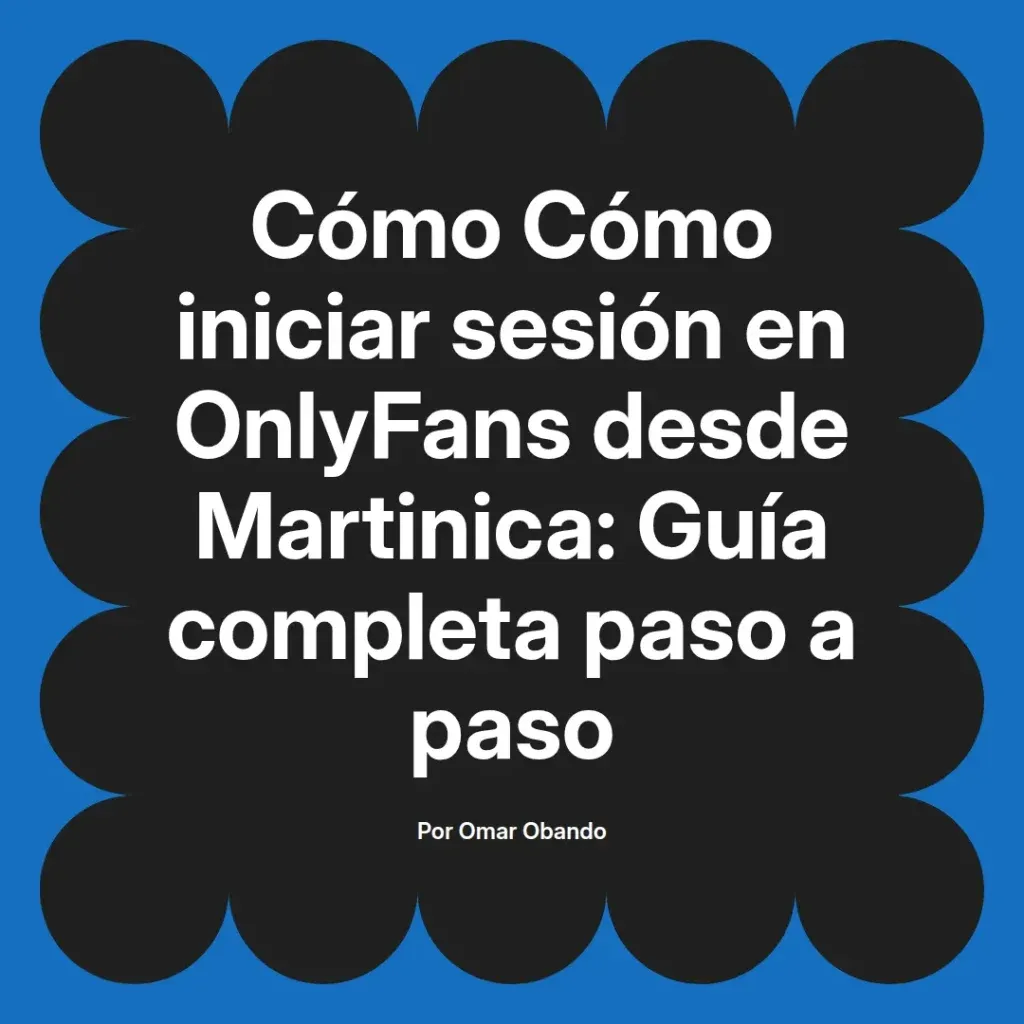 Guía para iniciar sesión en OnlyFans desde Martinica, con instrucciones detalladas paso a paso, escrita por Omar Obando.