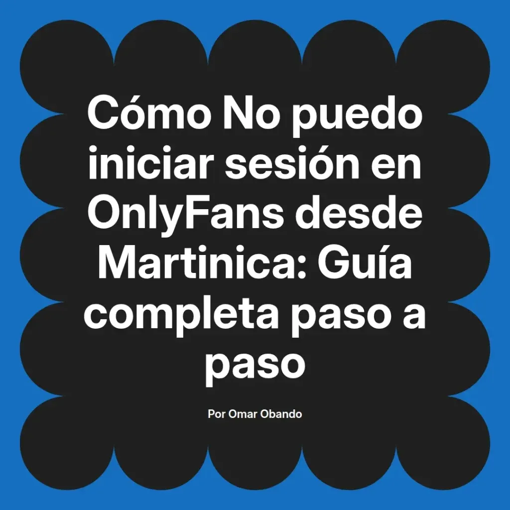 Guía completa para solucionar problemas de inicio de sesión en OnlyFans desde Martinica, escrita por Omar Obando.