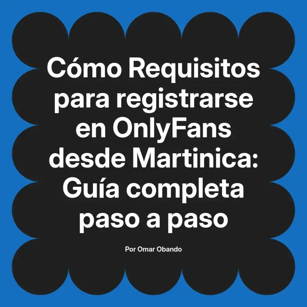 Guía completa sobre los requisitos para registrarse en OnlyFans desde Martinica, presentada por Omar Obando.