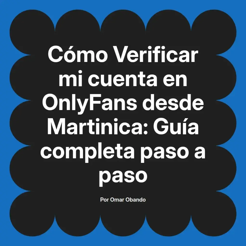 Guía completa para verificar cuentas en OnlyFans desde Martinica, con instrucciones paso a paso, escrita por Omar Obando.