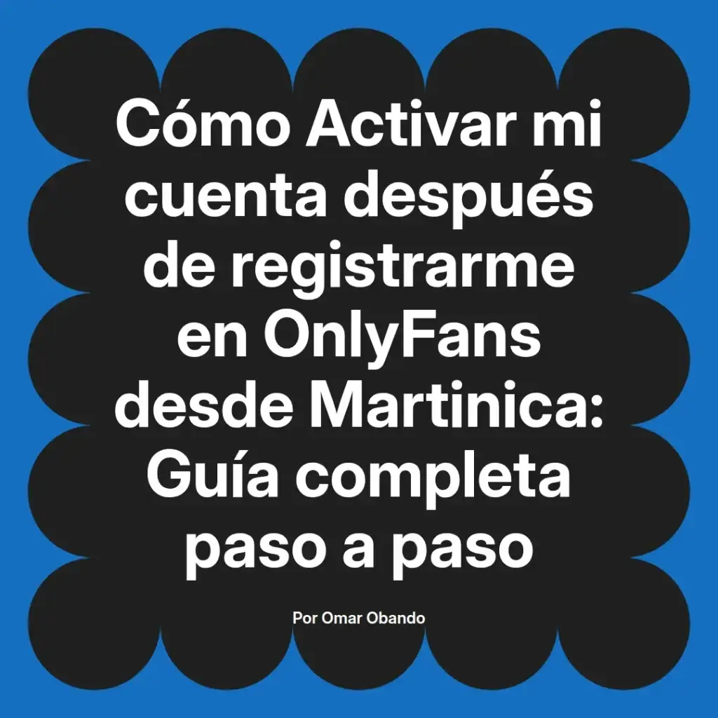 Guía completa sobre cómo activar una cuenta en OnlyFans después de registrarse desde Martinica, escrita por Omar Obando.