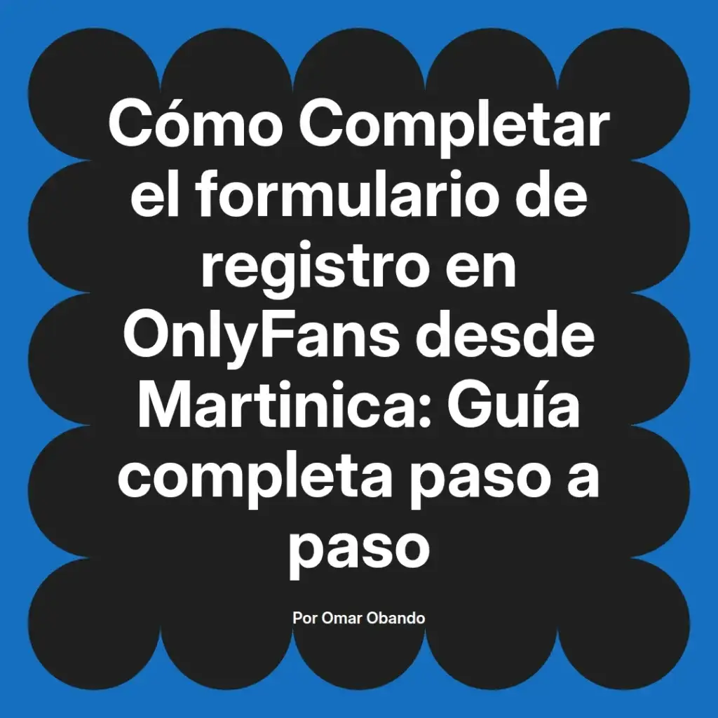 Guía completa para completar el formulario de registro en OnlyFans desde Martinica, escrita por Omar Obando.