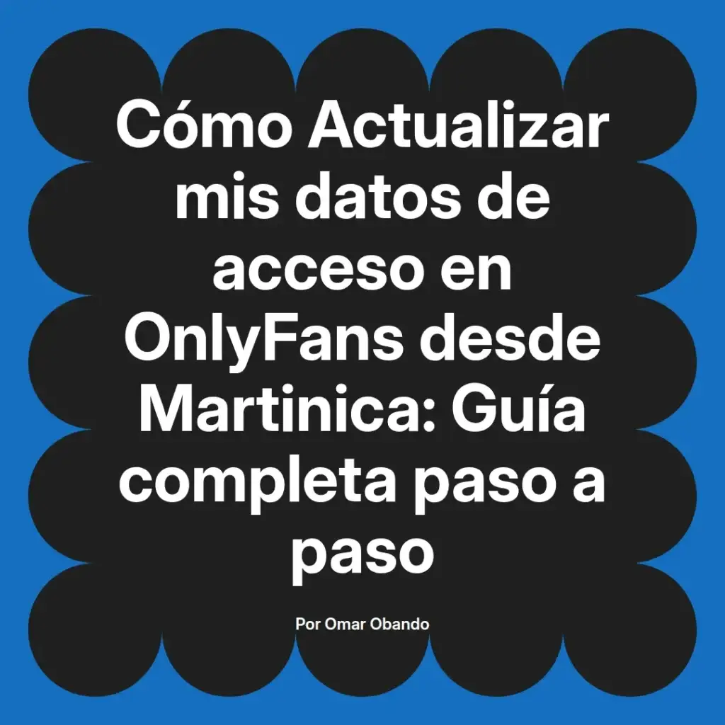 Guía completa sobre cómo actualizar datos de acceso en OnlyFans desde Martinica, escrita por Omar Obando.