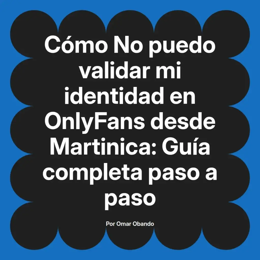Guía completa sobre cómo validar la identidad en OnlyFans desde Martinica, escrita por Omar Obando.
