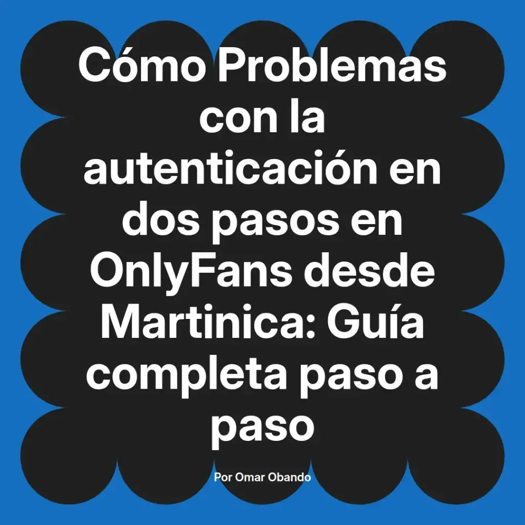 Guía completa sobre problemas de autenticación en dos pasos en OnlyFans desde Martinica, presentada por Omar Obando.