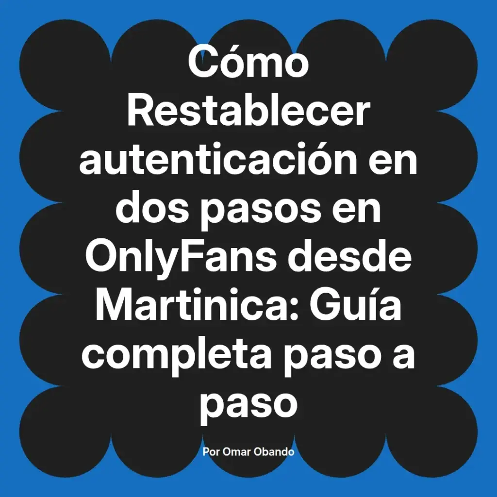 Guía completa para restablecer la autenticación en dos pasos en OnlyFans desde Martinica, escrita por Omar Obando.