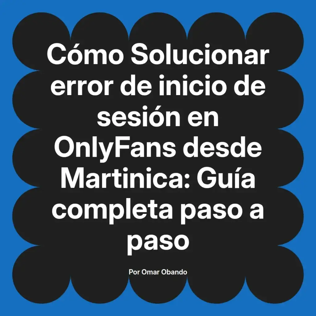 Guía completa para solucionar errores de inicio de sesión en OnlyFans desde Martinica, escrita por Omar Obando.