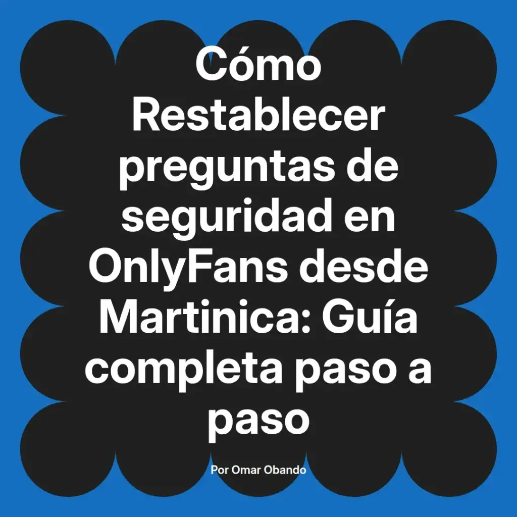 Guía completa para restablecer preguntas de seguridad en OnlyFans desde Martinica, escrita por Omar Obando.