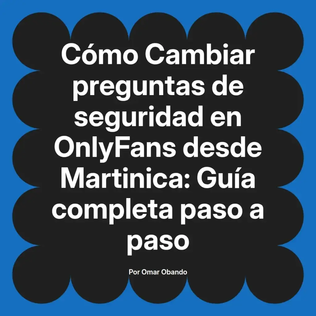 Guía completa para cambiar preguntas de seguridad en OnlyFans desde Martinica, escrita por Omar Obando.