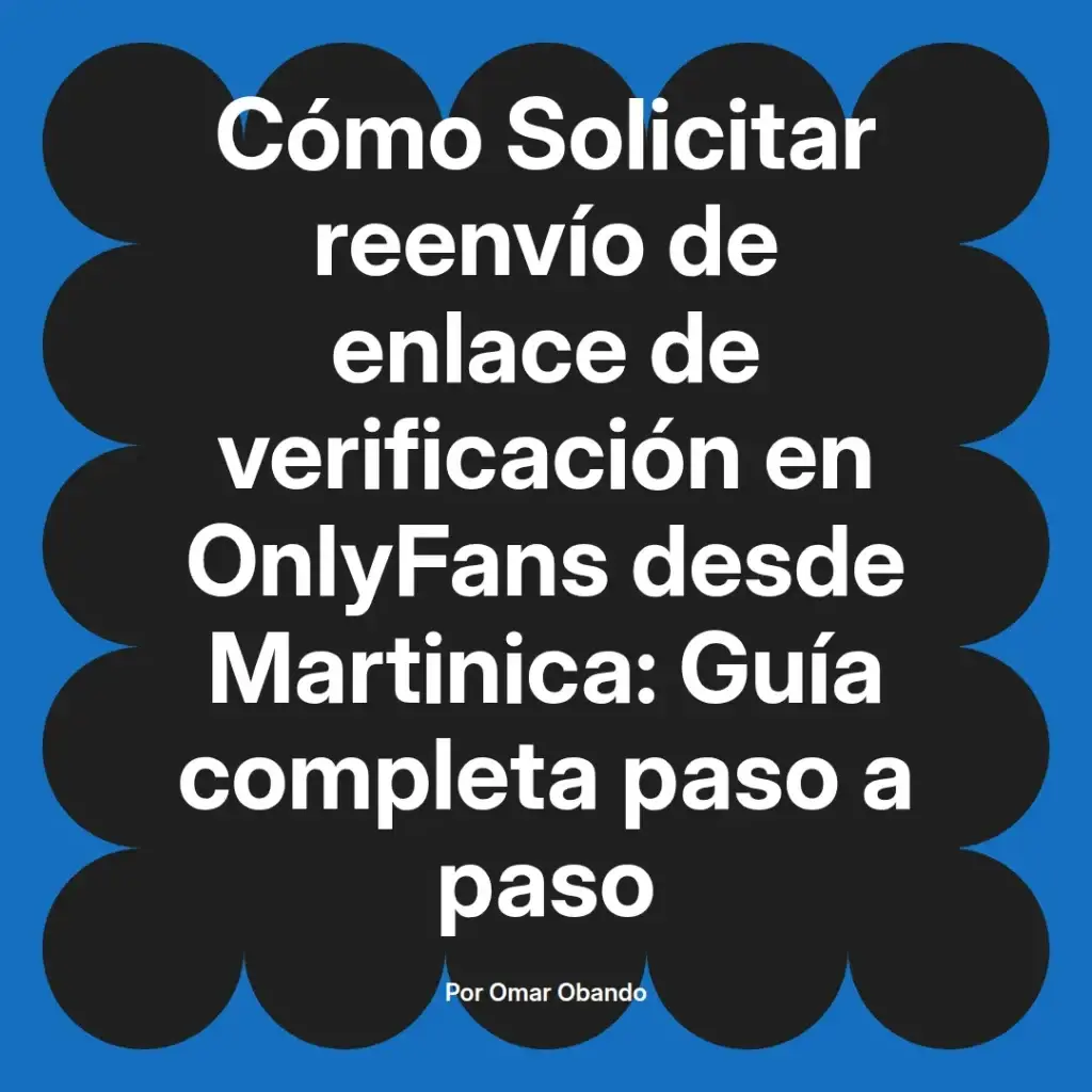 Guía completa sobre cómo solicitar el reenvío de enlace de verificación en OnlyFans desde Martinica, escrita por Omar Obando.