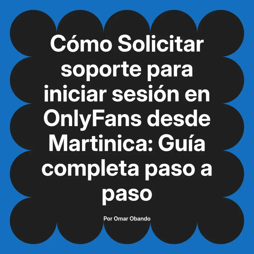 Guía completa sobre cómo solicitar soporte para iniciar sesión en OnlyFans desde Martinica, escrita por Omar Obando.