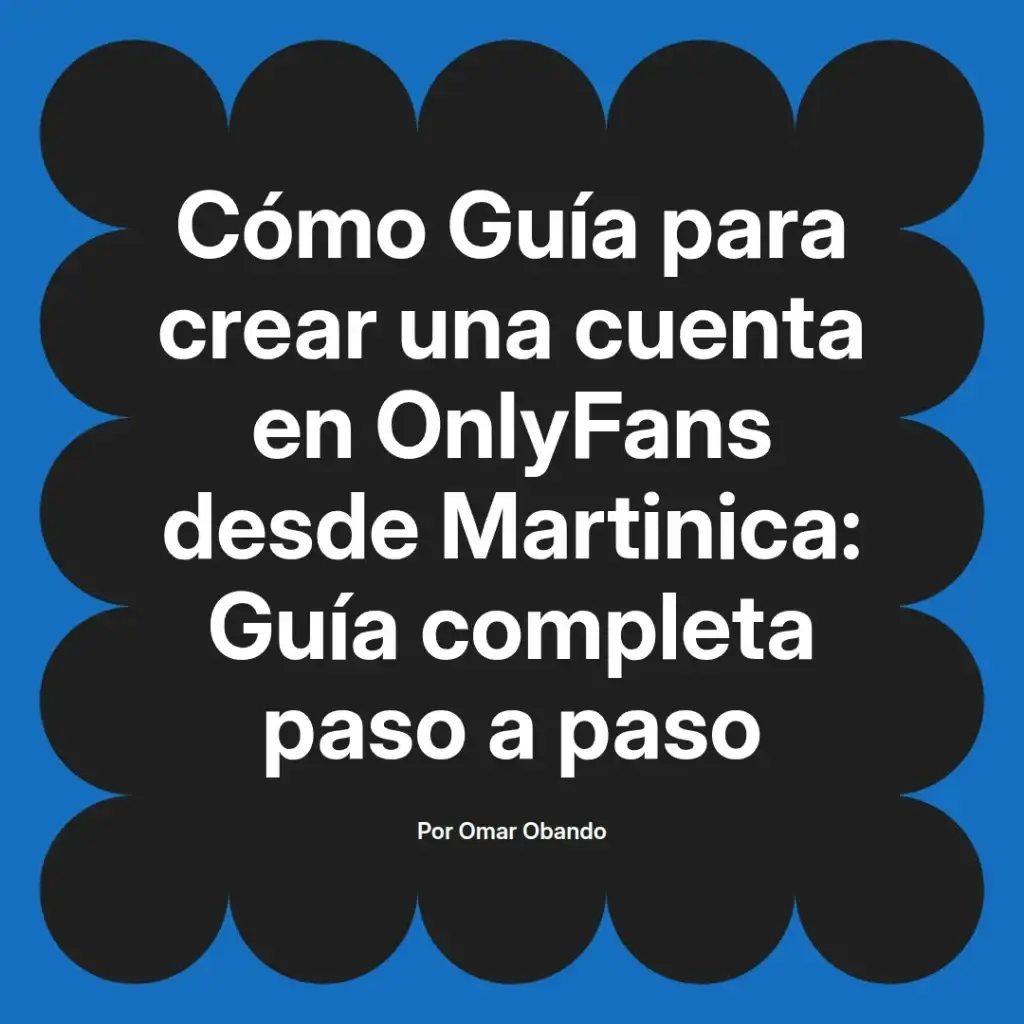 Guía completa para crear una cuenta en OnlyFans desde Martinica, con instrucciones paso a paso, por Omar Obando.