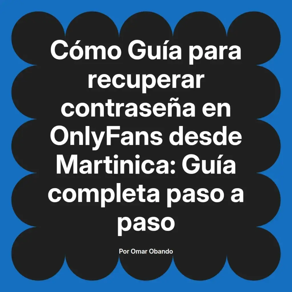 Guía para recuperar la contraseña en OnlyFans desde Martinica, incluye pasos detallados y recomendaciones útiles. Autor Omar Obando.