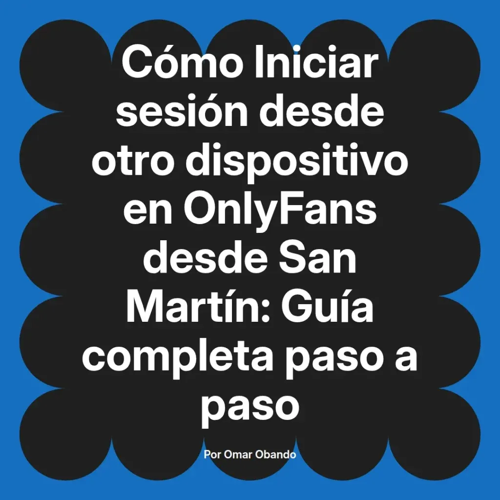 Guía completa sobre cómo iniciar sesión en OnlyFans desde otro dispositivo en San Martín, escrita por Omar Obando.