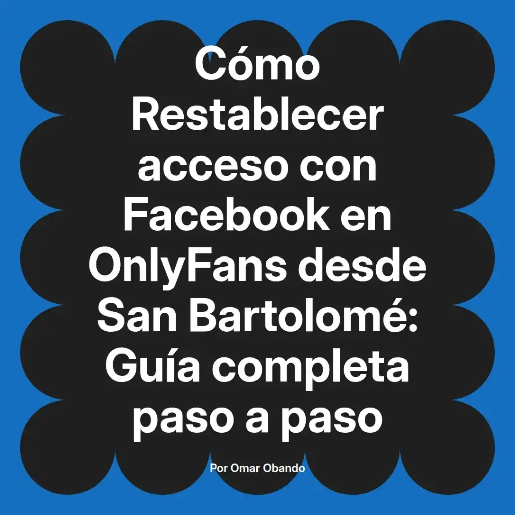 Guía completa para restablecer el acceso a OnlyFans usando Facebook desde San Bartolomé, escrita por Omar Obando.