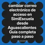 cambiar correo electrónico de acceso en  SimiEscuela desde Aguascalientes  Guía completa paso a paso