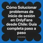 Solucionar problemas de inicio de sesión en OnlyFans desde Chile: Guía completa paso a paso