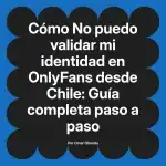 No puedo validar mi identidad en OnlyFans desde Chile: Guía completa paso a paso