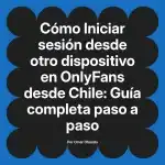 Iniciar sesión desde otro dispositivo en OnlyFans desde Chile: Guía completa paso a paso