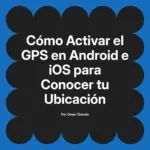Cómo Activar el GPS en Android e iOS para Conocer tu Ubicación