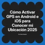 Cómo Activar GPS en Android e iOS para Conocer mi Ubicación 2025