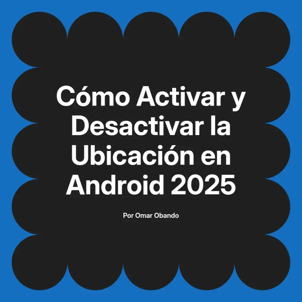 imagen destacada del post con un texto en el centro que dice Cómo Activar y Desactivar la Ubicación en Android 2025 y abajo del texto aparece el nombre del autor Omar Obando