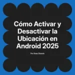 Cómo Activar y Desactivar la Ubicación en Android 2025