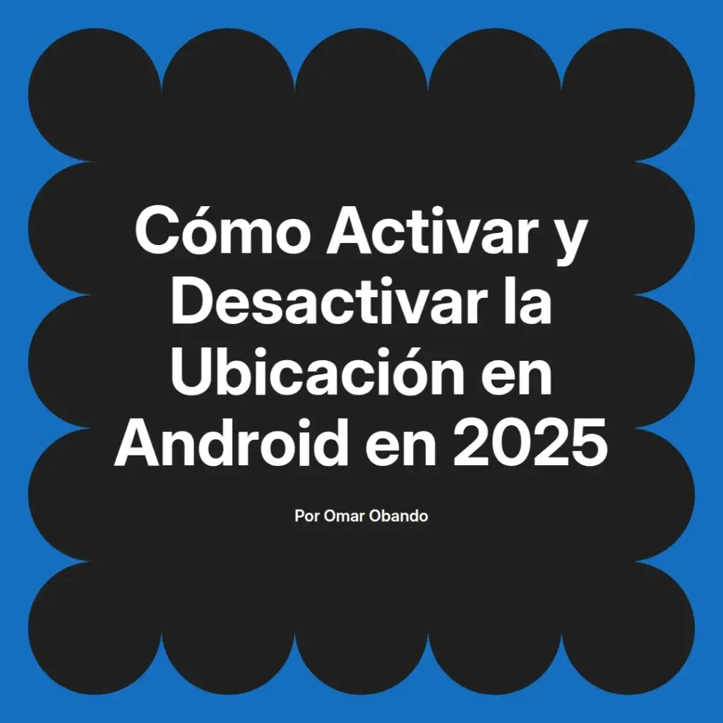 imagen destacada del post con un texto en el centro que dice Cómo Activar y Desactivar la Ubicación en Android en 2025 y abajo del texto aparece el nombre del autor Omar Obando