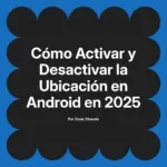 Cómo Activar y Desactivar la Ubicación en Android en 2025