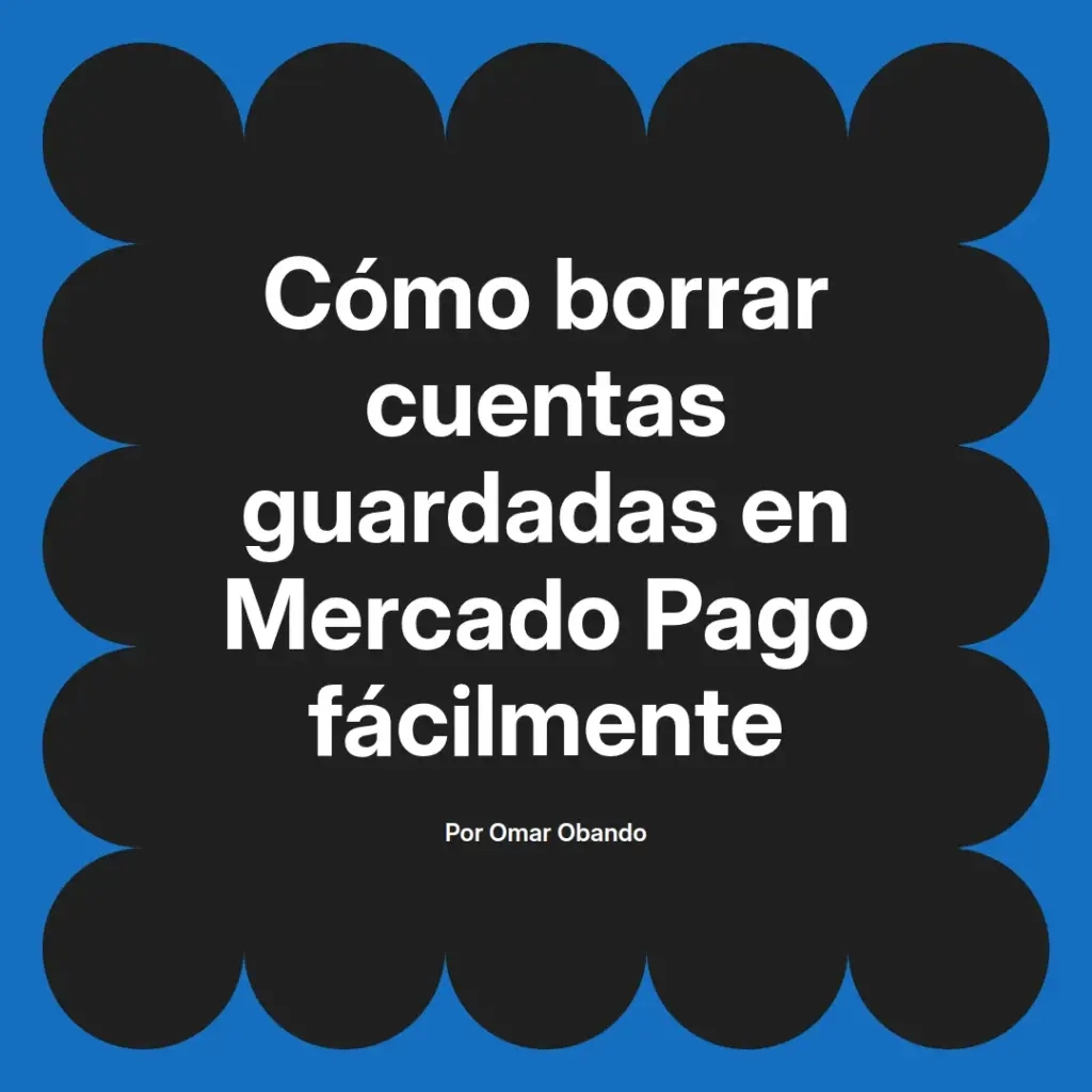 imagen destacada del post con un texto en el centro que dice Cómo borrar cuentas guardadas en Mercado Pago fácilmente y abajo del texto aparece el nombre del autor Omar Obando
