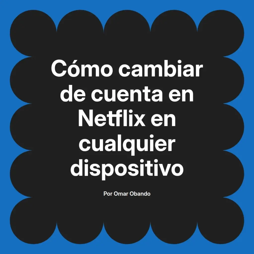 imagen destacada del post con un texto en el centro que dice Cómo cambiar de cuenta en Netflix en cualquier dispositivo y abajo del texto aparece el nombre del autor Omar Obando