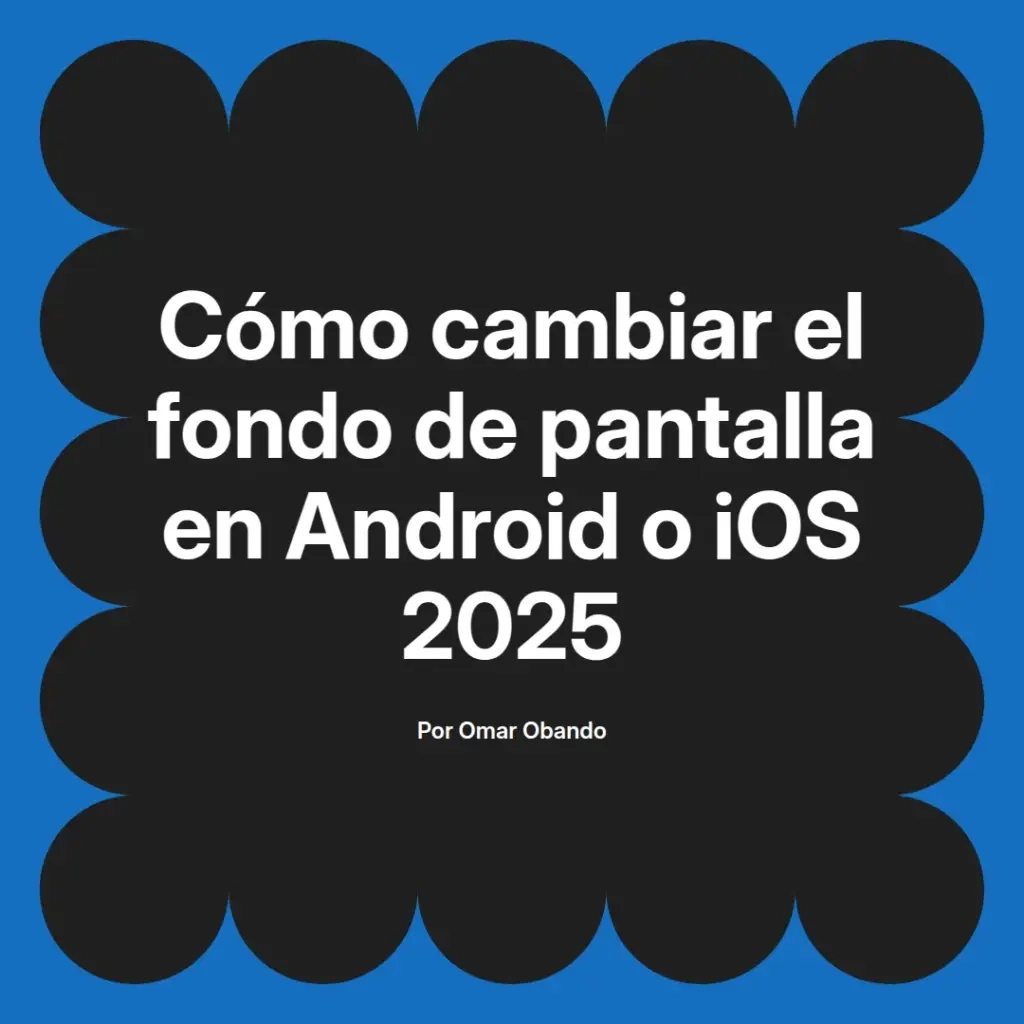 imagen destacada del post con un texto en el centro que dice Cómo cambiar el fondo de pantalla en Android o iOS 2025 y abajo del texto aparece el nombre del autor Omar Obando
