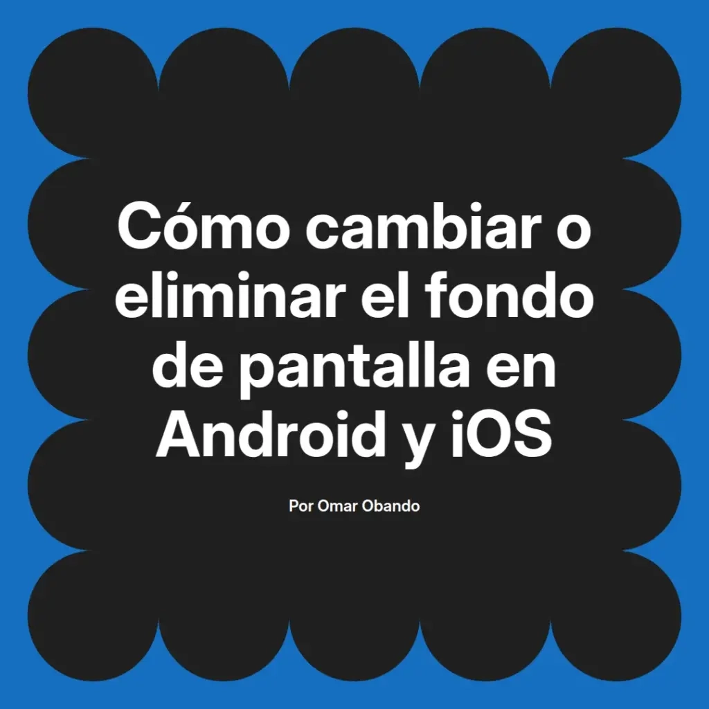 imagen destacada del post con un texto en el centro que dice Cómo cambiar o eliminar el fondo de pantalla en Android y iOS y abajo del texto aparece el nombre del autor Omar Obando