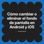 Cómo cambiar o eliminar el fondo de pantalla en Android y iOS