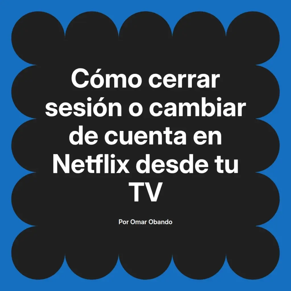 imagen destacada del post con un texto en el centro que dice Cómo cerrar sesión o cambiar de cuenta en Netflix desde tu TV y abajo del texto aparece el nombre del autor Omar Obando