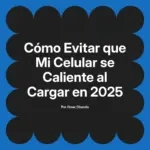 Cómo Evitar que Mi Celular se Caliente al Cargar en 2025