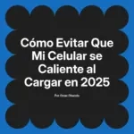 Cómo Evitar Que Mi Celular se Caliente al Cargar en 2025