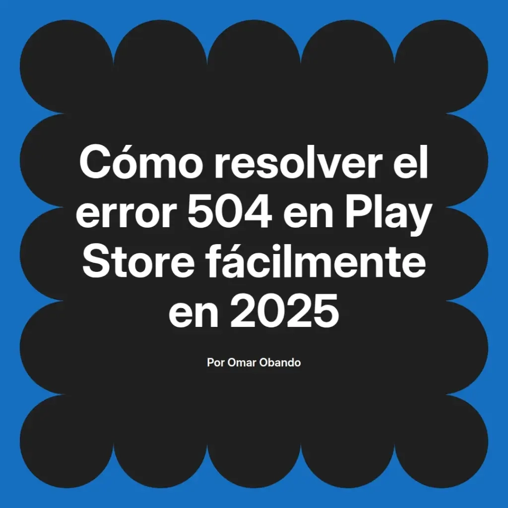 imagen destacada del post con un texto en el centro que dice Cómo resolver el error 504 en Play Store fácilmente en 2025 y abajo del texto aparece el nombre del autor Omar Obando