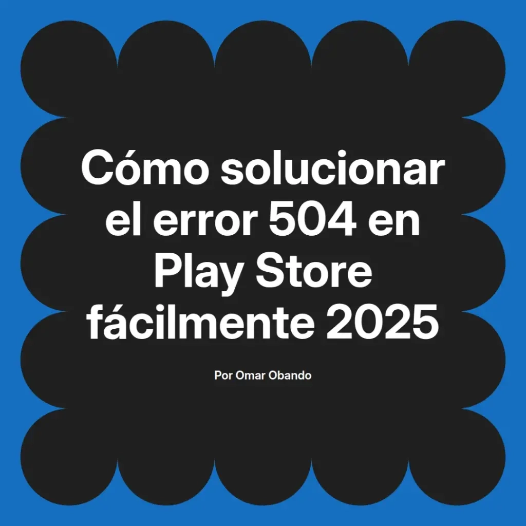 imagen destacada del post con un texto en el centro que dice Cómo solucionar el error 504 en Play Store fácilmente 2025 y abajo del texto aparece el nombre del autor Omar Obando