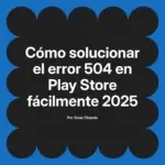 Cómo solucionar el error 504 en Play Store fácilmente 2025